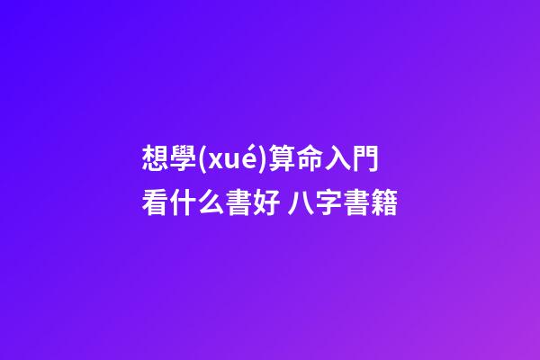 想學(xué)算命入門看什么書好 八字書籍